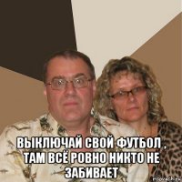  выключай свой футбол , там всё ровно никто не забивает