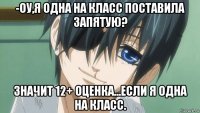 -оу,я одна на класс поставила запятую? значит 12+ оценка...если я одна на класс.