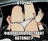 а точно филоненко поставит автомат?