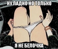 ну ладно но только я не белочка