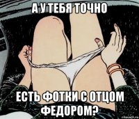 а у тебя точно есть фотки с отцом федором?