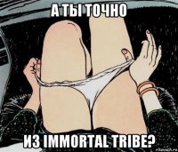 а ты точно из immortal tribe?