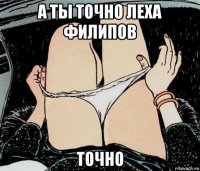 а ты точно леха филипов точно