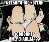 а тебя точно хотели усоновить амереканцы???