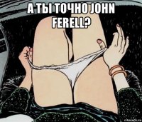а ты точно john ferell? 