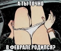 а ты точно в феврале родился?