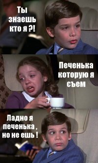 Ты знаешь кто я ?! Печенька которую я съем Ладно я печенька , но не ешь !