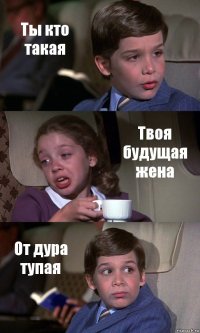 Ты кто такая Твоя будущая жена От дура тупая