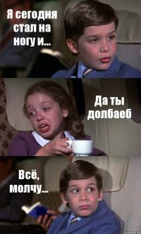 Я сегодня стал на ногу и... Да ты долбаеб Всё, молчу...