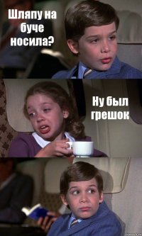 Шляпу на буче носила? Ну был грешок 