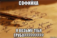 софийка я возьму тебя грубо?????????