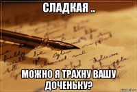 сладкая .. можно я трахну вашу доченьку?