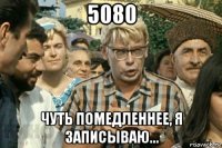 5080 чуть помедленнее, я записываю...