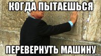 когда пытаешься перевернуть машину