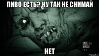 пиво есть? ну так не снимай нет