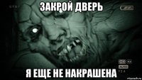 закрой дверь я еще не накрашена