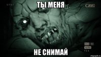 ты меня не снимай