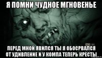 я помни чудное мгновенье перед мной явился ты я обосрвался от удивление и у компа теперь кресты