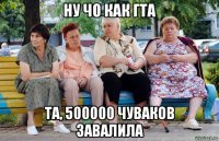 ну чо как гта та, 500000 чуваков завалила