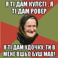 я ті дам кулєгі , я ті дам ровер я ті дам удочку, ти в мене вшьо буш мав!