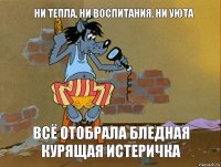 Ни тепла, ни воспитания, ни уюта Всё отобрала бледная курящая истеричка