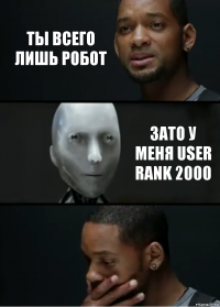 Ты всего лишь робот Зато у меня user rank 2000