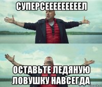 суперсееееееееел оставьте ледяную ловушку навсегда