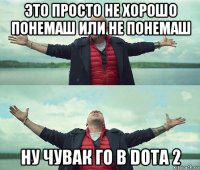 это просто не хорошо понемаш или не понемаш ну чувак го в dota 2