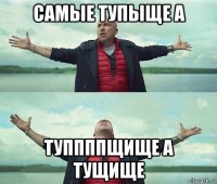 самые тупыще а туппппщище а тущище