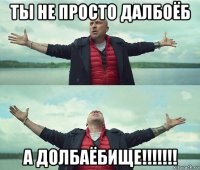 ты не просто далбоёб а долбаёбище!!!!!!!