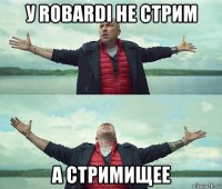 у robardi не стрим а стримищее