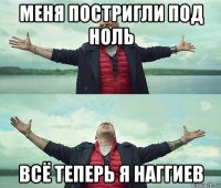 меня постригли под ноль всё теперь я наггиев