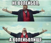 не волейбол, а волейболище