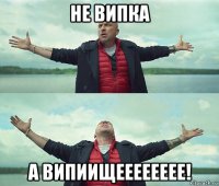 не випка а випиищееееееее!