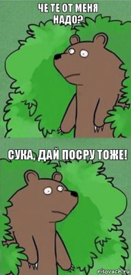 че те от меня надо? сука, дай посру тоже!