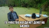  то чувство когда нет денег на бизнес