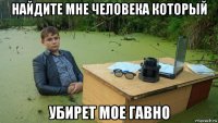 найдите мне человека который убирет мое гавно