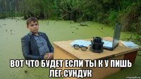  вот что будет если ты к у пишь лег.сундук