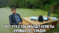  вот что с тобой будет если ты купишь лег. сундук