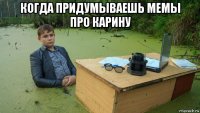 когда придумываешь мемы про карину 