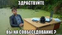 здраствуйте вы на совбеседование ?