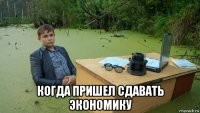  когда пришел сдавать экономику