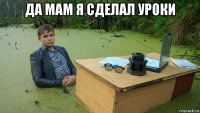 да мам я сделал уроки 