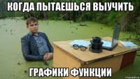 когда пытаешься выучить графики функции