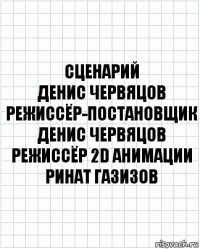 сценарий
Денис Червяцов
режиссёр-постановщик
Денис Червяцов
режиссёр 2D анимации
Ринат Газизов