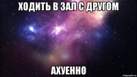 ходить в зал с другом ахуенно