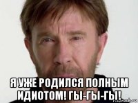  я уже родился полным идиотом! гы-гы-гы!