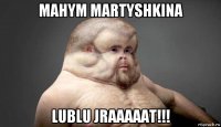 mahym martyshkina lublu jraaaaat!!!