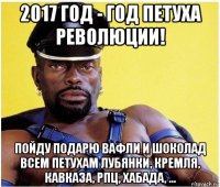 2017 год - год петуха революции! пойду подарю вафли и шоколад всем петухам лубянки, кремля, кавказа, рпц, хабада, ...