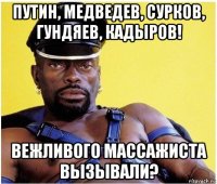 путин, медведев, сурков, гундяев, кадыров! вежливого массажиста вызывали?